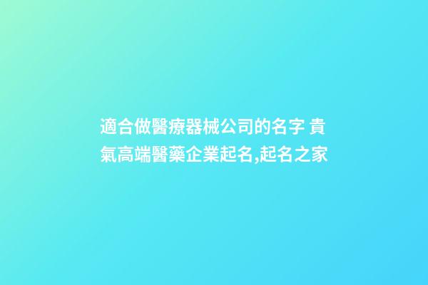 適合做醫療器械公司的名字 貴氣高端醫藥企業起名,起名之家-第1張-公司起名-玄機派